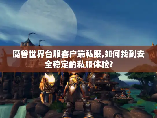 魔兽世界台服客户端私服,如何找到安全稳定的私服体验?