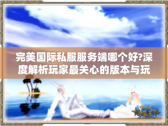 完美国际私服服务端哪个好?深度解析玩家最关心的版本与玩法攻略