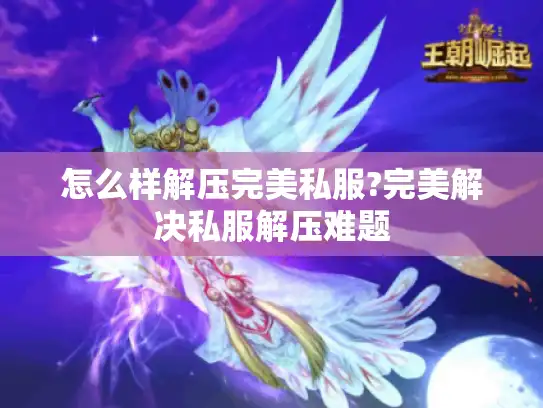 怎么样解压完美私服?完美解决私服解压难题