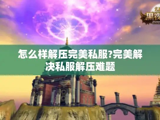 怎么样解压完美私服?完美解决私服解压难题
