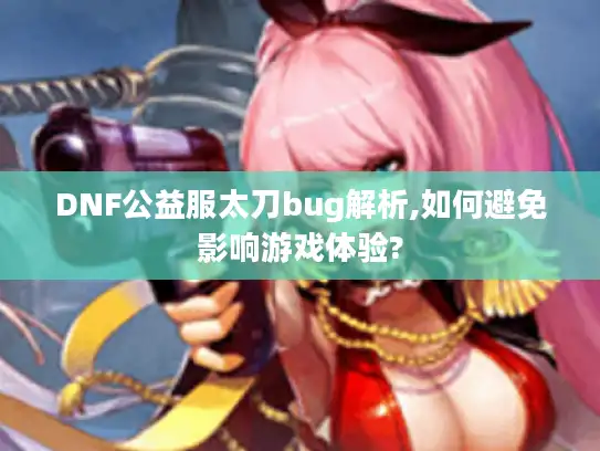 DNF公益服太刀bug解析,如何避免影响游戏体验?