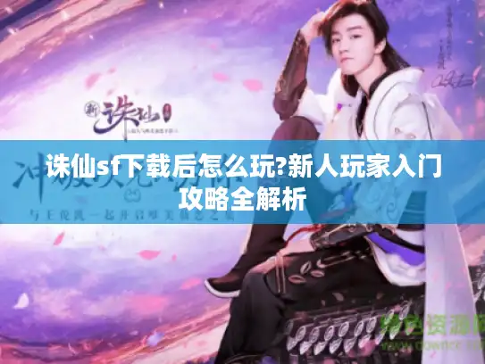 诛仙sf下载后怎么玩?新人玩家入门攻略全解析