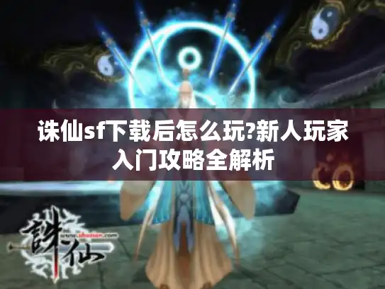 诛仙sf下载后怎么玩?新人玩家入门攻略全解析