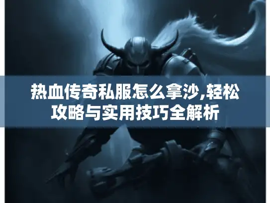 热血传奇私服怎么拿沙,轻松攻略与实用技巧全解析 热血传奇私服怎么拿沙,轻松攻略与实用技巧全解析