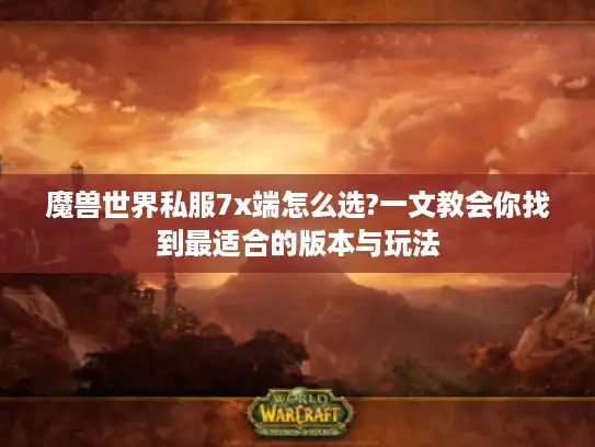魔兽世界私服7x端怎么选?一文教会你找到最适合的版本与玩法