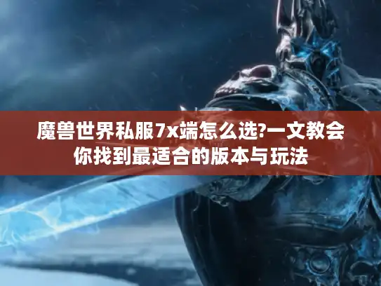 魔兽世界私服7x端怎么选?一文教会你找到最适合的版本与玩法