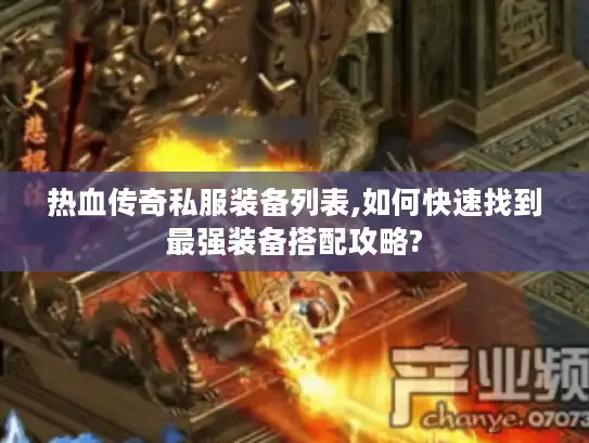 热血传奇私服装备列表,如何快速找到最强装备搭配攻略?