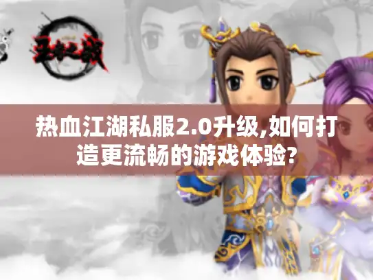 热血江湖私服2.0升级,如何打造更流畅的游戏体验?