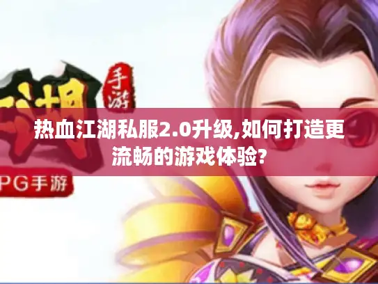 热血江湖私服2.0升级,如何打造更流畅的游戏体验?