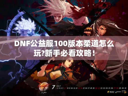 DNF公益服100版本柔道怎么玩?新手必看攻略！