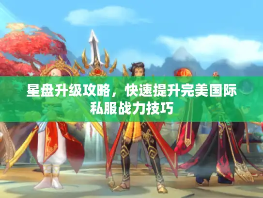 星盘升级攻略，快速提升完美国际私服战力技巧