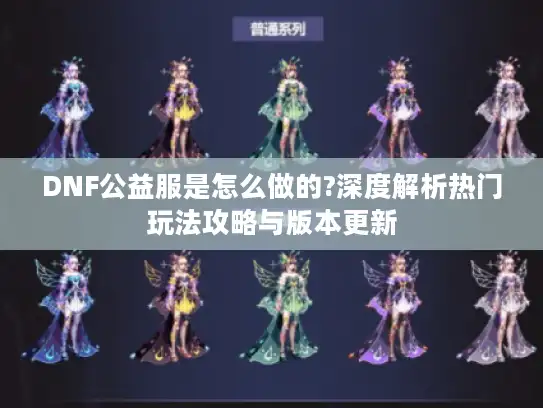 DNF公益服是怎么做的?深度解析热门玩法攻略与版本更新