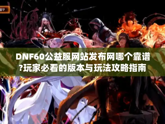 DNF60公益服网站发布网哪个靠谱?玩家必看的版本与玩法攻略指南