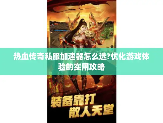 热血传奇私服加速器怎么选?优化游戏体验的实用攻略