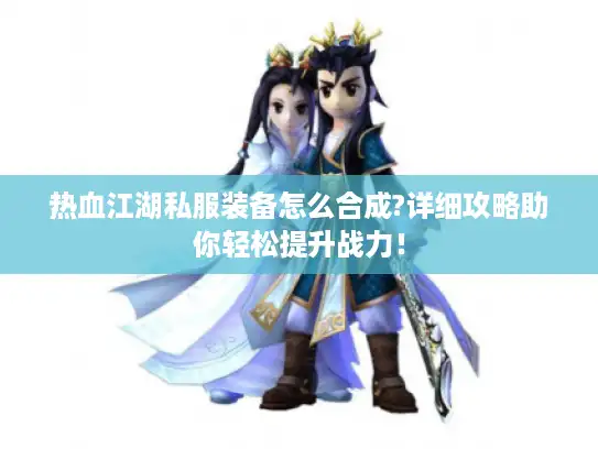 热血江湖私服装备怎么合成?详细攻略助你轻松提升战力! 热血江湖私服装备怎么合成?详细攻略助你轻松提升战力!