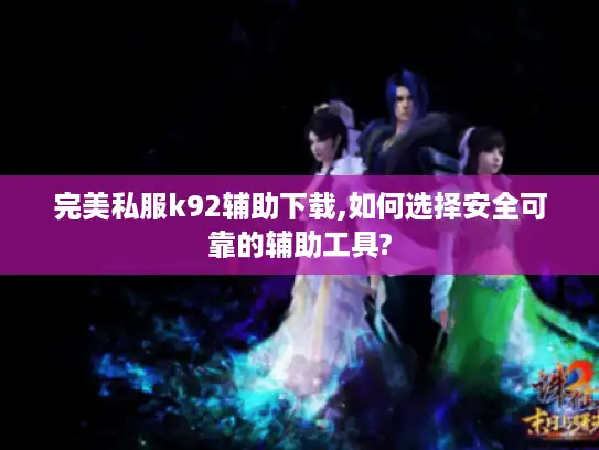 完美私服k92辅助下载,如何选择安全可靠的辅助工具?