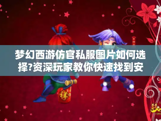 梦幻西游仿官私服图片如何选择?资深玩家教你快速找到安全好玩的私服版本