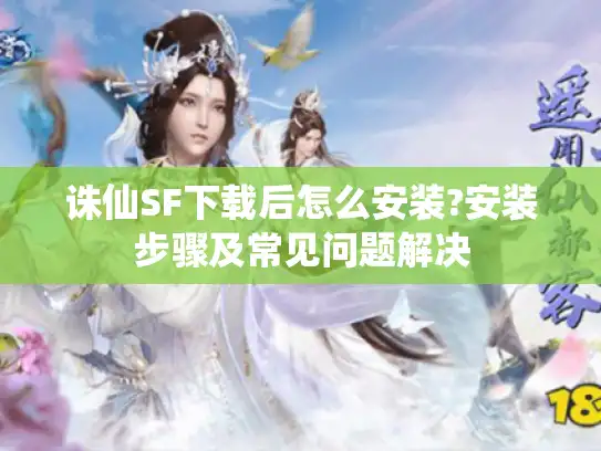诛仙SF下载后怎么安装?安装步骤及常见问题解决