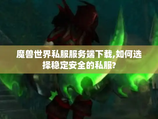 魔兽世界私服服务端下载,如何选择稳定安全的私服?