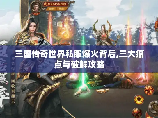 三国传奇世界私服爆火背后,三大痛点与破解攻略