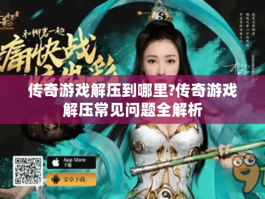 传奇游戏解压到哪里?传奇游戏解压常见问题全解析