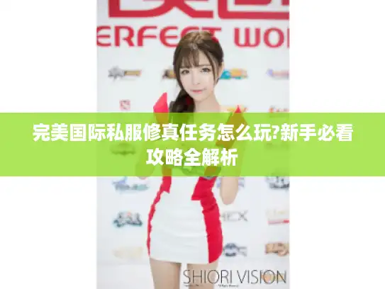 完美国际私服修真任务怎么玩?新手必看攻略全解析