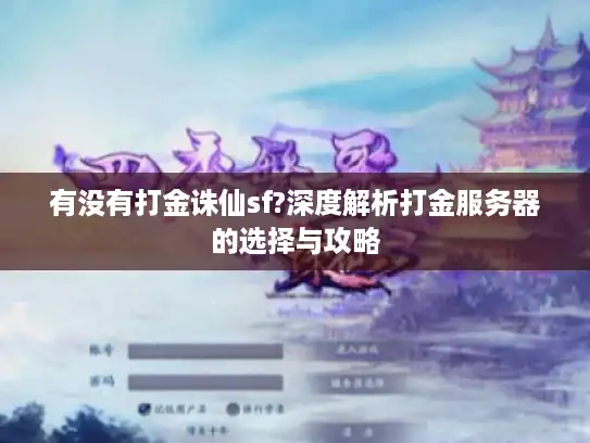 有没有打金诛仙sf?深度解析打金服务器的选择与攻略 有没有打金诛仙sf?深度解析打金服务器的选择与攻略