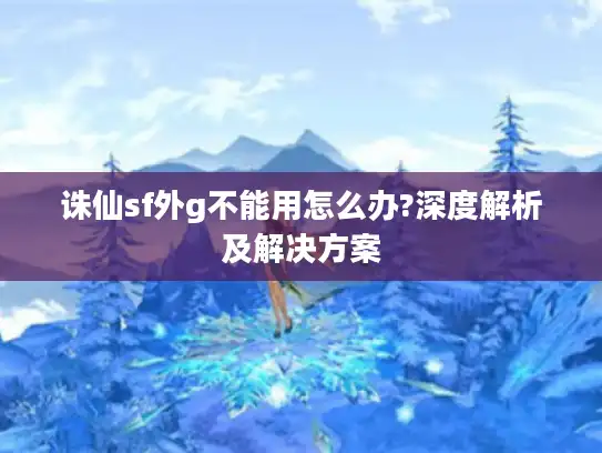 诛仙sf外g不能用怎么办?深度解析及解决方案