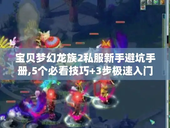 宝贝梦幻龙族2私服新手避坑手册,5个必看技巧+3步极速入门