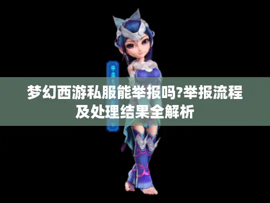 梦幻西游私服能举报吗?举报流程及处理结果全解析