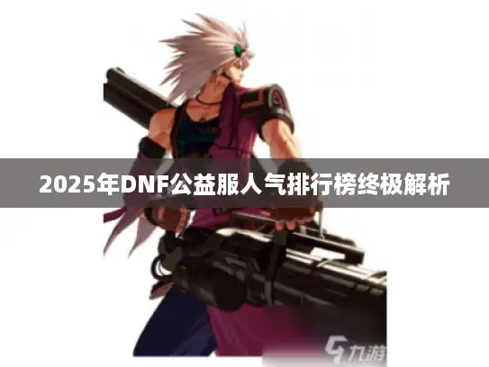 2025年DNF公益服人气排行榜终极解析