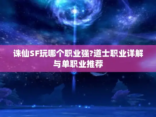 诛仙SF玩哪个职业强?道士职业详解与单职业推荐 诛仙SF玩哪个职业强?道士职业详解与单职业推荐
