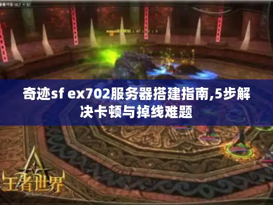 奇迹sf ex702服务器搭建指南,5步解决卡顿与掉线难题 奇迹sf ex702服务器搭建指南,5步解决卡顿与掉线难题