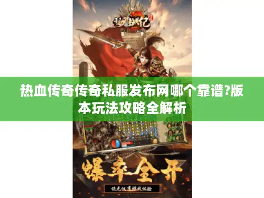 热血传奇传奇私服发布网哪个靠谱?版本玩法攻略全解析