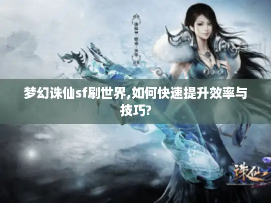 梦幻诛仙sf刷世界,如何快速提升效率与技巧?