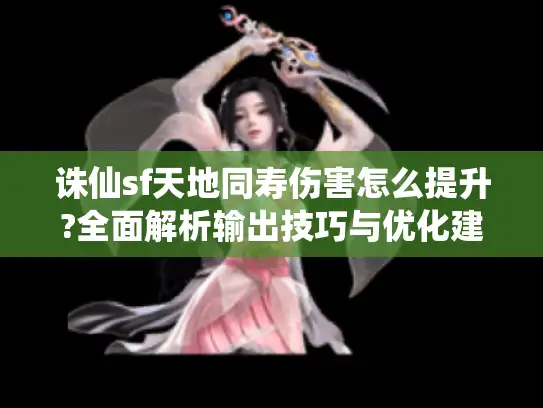 诛仙sf天地同寿伤害怎么提升?全面解析输出技巧与优化建议