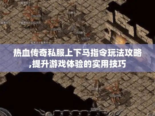 热血传奇私服上下马指令玩法攻略,提升游戏体验的实用技巧