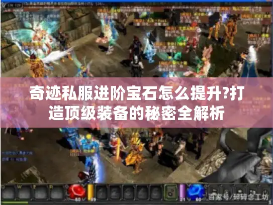 奇迹私服进阶宝石怎么提升?打造顶级装备的秘密全解析 奇迹私服进阶宝石怎么提升?打造顶级装备的秘密全解析