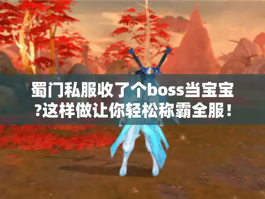 蜀门私服收了个boss当宝宝?这样做让你轻松称霸全服！