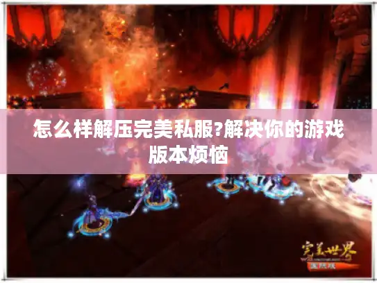 怎么样解压完美私服?解决你的游戏版本烦恼