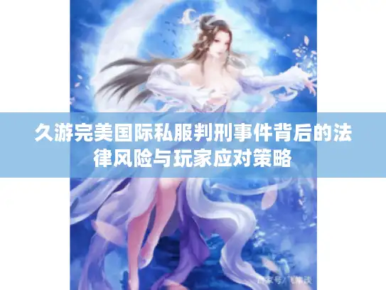 久游完美国际私服判刑事件背后的法律风险与玩家应对策略