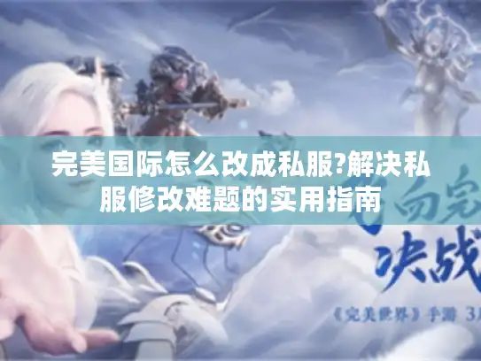 完美国际怎么改成私服?解决私服修改难题的实用指南