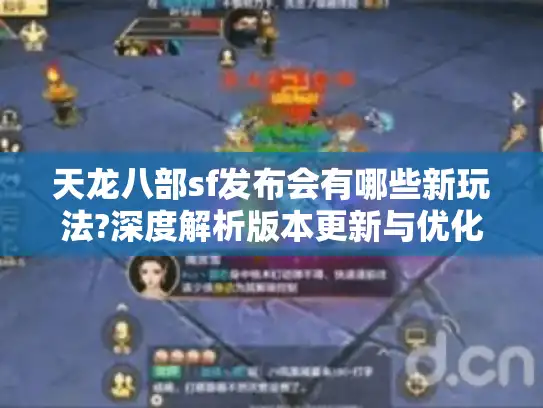 天龙八部sf发布会有哪些新玩法?深度解析版本更新与优化建议