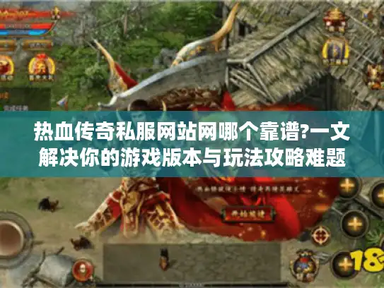 热血传奇私服网站网哪个靠谱?一文解决你的游戏版本与玩法攻略难题 热血传奇私服网站网哪个靠谱?一文解决你的游戏版本与玩法攻略难题
