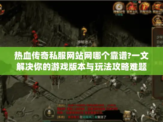 热血传奇私服网站网哪个靠谱?一文解决你的游戏版本与玩法攻略难题 热血传奇私服网站网哪个靠谱?一文解决你的游戏版本与玩法攻略难题