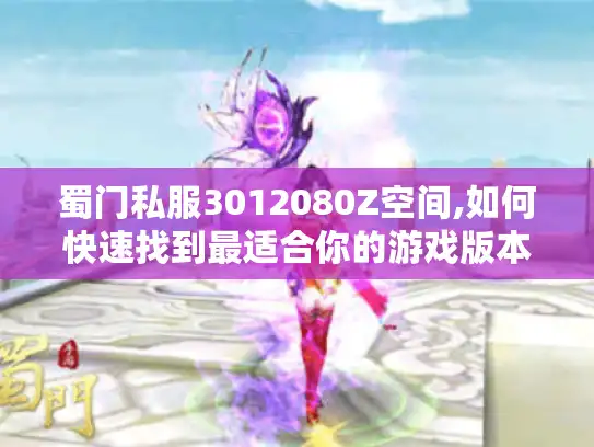 蜀门私服3012080Z空间,如何快速找到最适合你的游戏版本和玩法攻略?