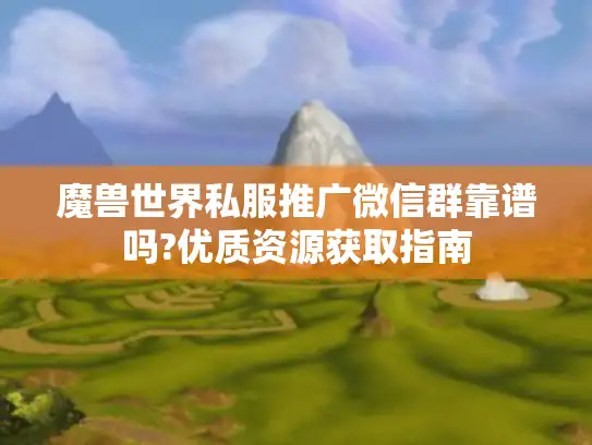 魔兽世界私服推广微信群靠谱吗?优质资源获取指南 魔兽世界私服推广微信群靠谱吗?优质资源获取指南