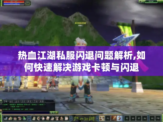 热血江湖私服闪退问题解析,如何快速解决游戏卡顿与闪退