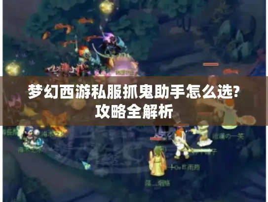 梦幻西游私服抓鬼助手怎么选?攻略全解析