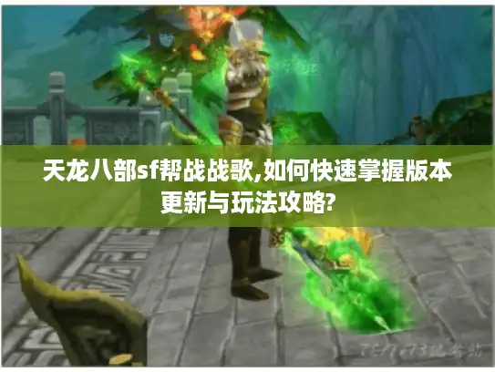 天龙八部sf帮战战歌,如何快速掌握版本更新与玩法攻略?